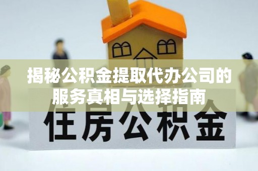 柏乡揭秘公积金提取代办公司的服务真相与选择指南