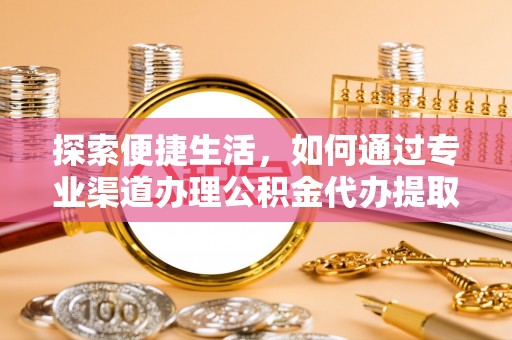 柏乡探索便捷生活，如何通过专业渠道办理公积金代办提取业务