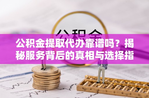 柏乡公积金提取代办靠谱吗？揭秘服务背后的真相与选择指南