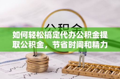 柏乡如何轻松搞定代办公积金提取公积金，节省时间和精力的秘密武器