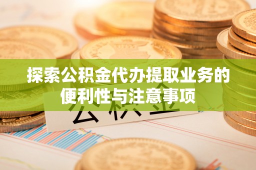 柏乡探索公积金代办提取业务的便利性与注意事项