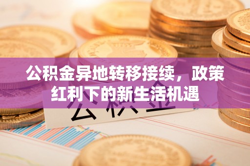 柏乡公积金异地转移接续，政策红利下的新生活机遇