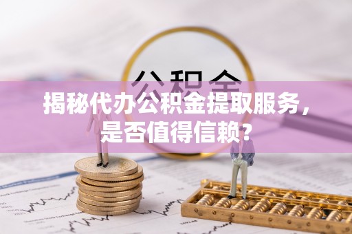 柏乡揭秘代办公积金提取服务，是否值得信赖？