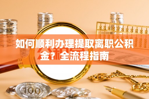 柏乡如何顺利办理提取离职公积金？全流程指南