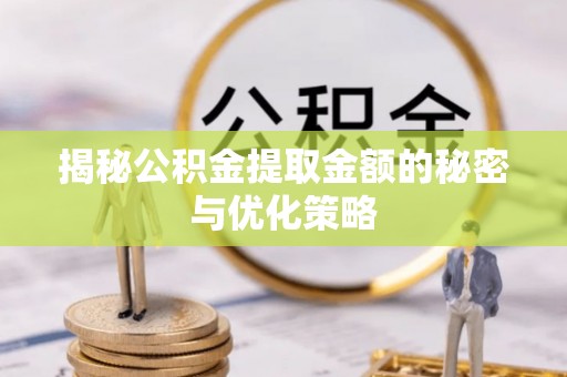 柏乡揭秘公积金提取金额的秘密与优化策略