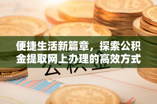 柏乡便捷生活新篇章，探索公积金提取网上办理的高效方式