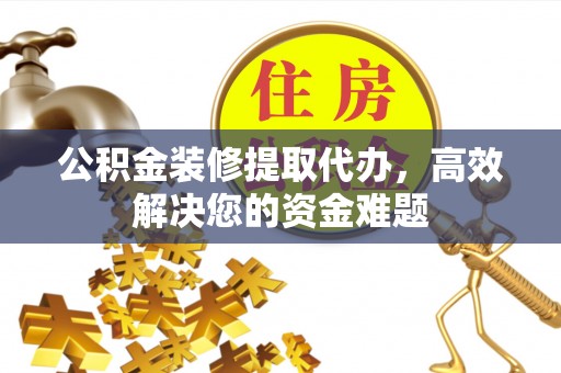 柏乡公积金装修提取代办，高效解决您的资金难题