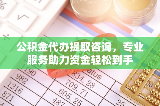 柏乡公积金代办提取咨询，专业服务助力资金轻松到手