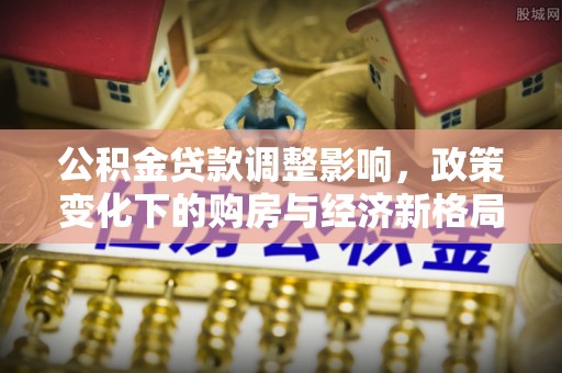 柏乡公积金贷款调整影响，政策变化下的购房与经济新格局