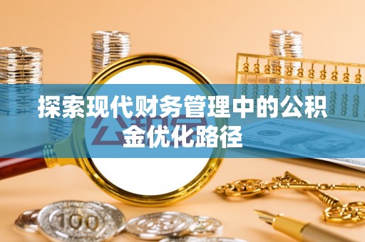 柏乡探索现代财务管理中的公积金优化路径