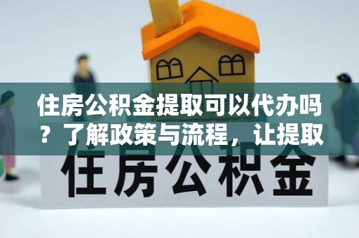 柏乡住房公积金提取可以代办吗？了解政策与流程，让提取更便捷