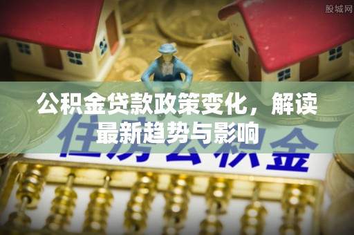 柏乡公积金贷款政策变化，解读最新趋势与影响