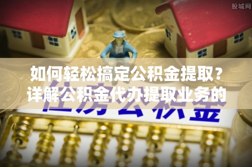 柏乡如何轻松搞定公积金提取？详解公积金代办提取业务的便捷之道