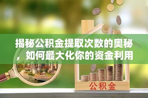 柏乡揭秘公积金提取次数的奥秘，如何最大化你的资金利用？