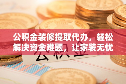 柏乡公积金装修提取代办，轻松解决资金难题，让家装无忧