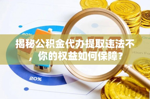 柏乡揭秘公积金代办提取违法不，你的权益如何保障？